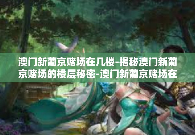 澳门新葡京赌场在几楼-揭秘澳门新葡京赌场的楼层秘密-澳门新葡京赌场在几楼