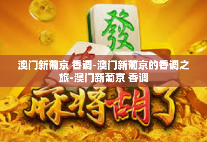 澳门新葡京 香调-澳门新葡京的香调之旅-澳门新葡京 香调 澳门新葡京 香调-澳门新葡京的香调之旅-澳门新葡京 香调