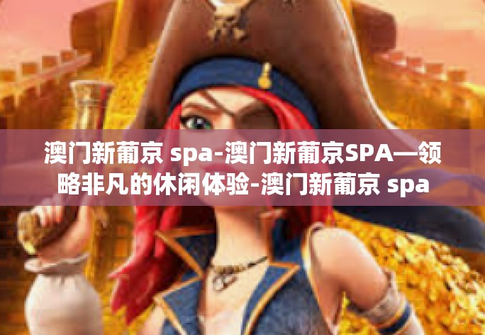 澳门新葡京 spa-澳门新葡京SPA—领略非凡的休闲体验-澳门新葡京 spa