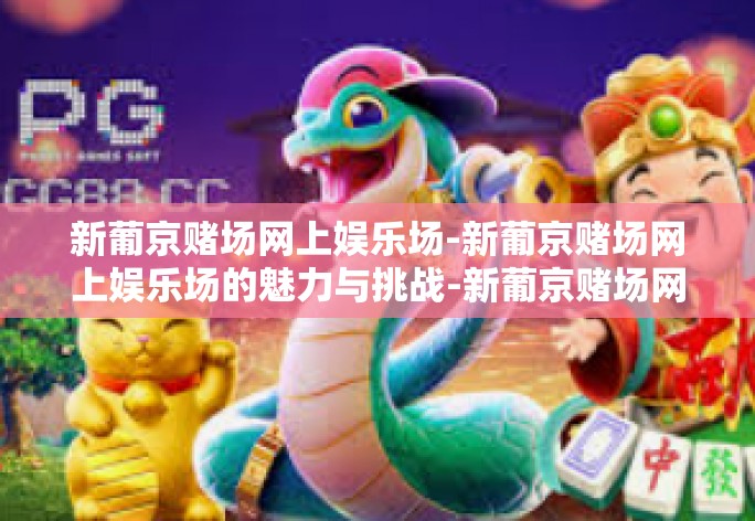 新葡京赌场网上娱乐场-新葡京赌场网上娱乐场的魅力与挑战-新葡京赌场网上娱乐场