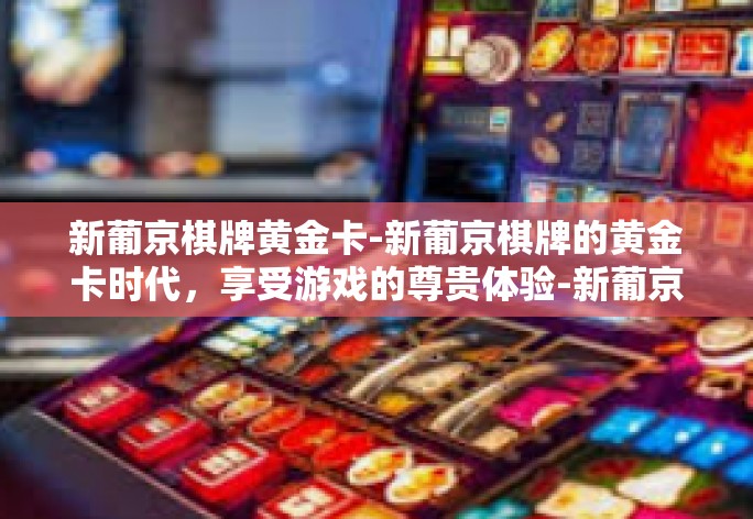 新葡京棋牌黄金卡-新葡京棋牌的黄金卡时代,享受游戏的尊贵体验-新葡京棋牌黄金卡 新葡京棋牌黄金卡-新葡京棋牌的黄金卡时代,享受游戏的尊贵体验-新葡京棋牌黄金卡