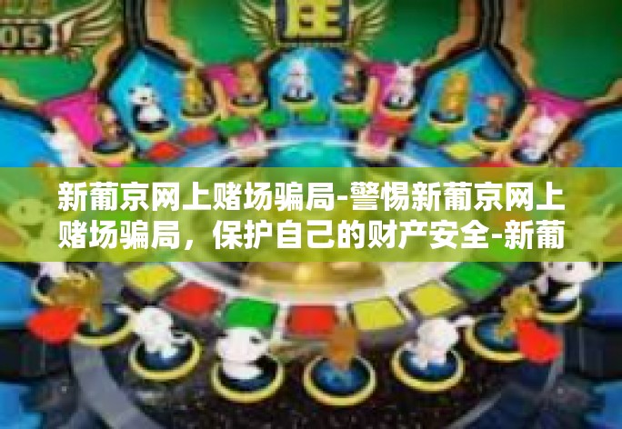 新葡京网上赌场骗局-警惕新葡京网上赌场骗局，保护自己的财产安全-新葡京网上赌场骗局