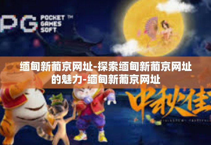 缅甸新葡京网址-探索缅甸新葡京网址的魅力-缅甸新葡京网址