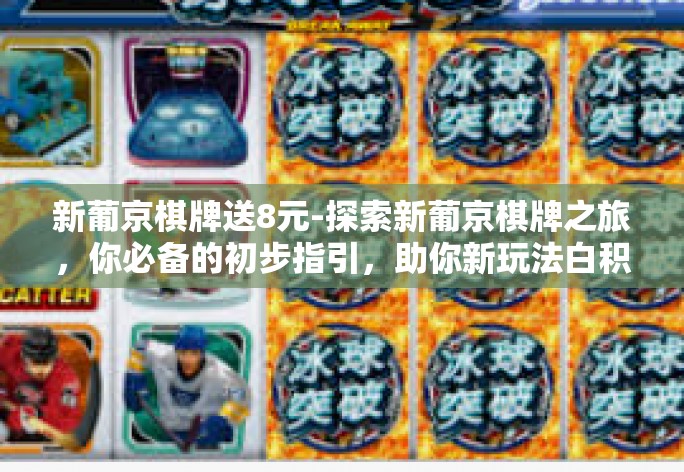 新葡京棋牌送8元-探索新葡京棋牌之旅，你必备的初步指引，助你新玩法白积分提现不愁-新葡京棋牌送8元