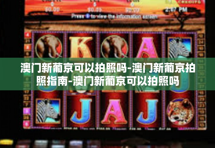澳门新葡京可以拍照吗-澳门新葡京拍照指南-澳门新葡京可以拍照吗 澳门新葡京可以拍照吗-澳门新葡京拍照指南-澳门新葡京可以拍照吗