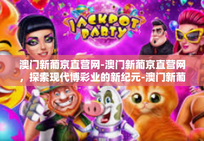 澳门新葡京直营网-澳门新葡京直营网,探索现代博彩业的新纪元-澳门新葡京直营网 澳门新葡京直营网-澳门新葡京直营网,探索现代博彩业的新纪元-澳门新葡京直营网