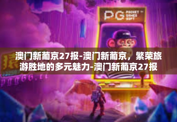 澳门新葡京27报-澳门新葡京,繁荣旅游胜地的多元魅力-澳门新葡京27报 澳门新葡京27报-澳门新葡京,繁荣旅游胜地的多元魅力-澳门新葡京27报