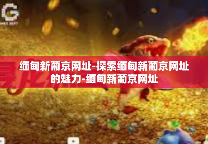 缅甸新葡京网址-探索缅甸新葡京网址的魅力-缅甸新葡京网址