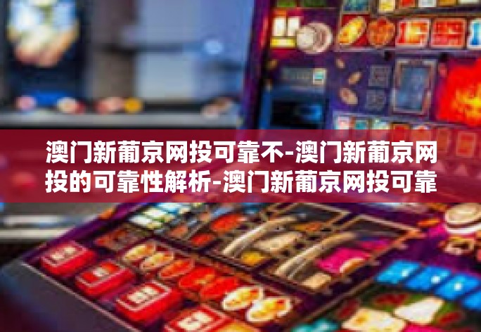澳门新葡京网投可靠不-澳门新葡京网投的可靠性解析-澳门新葡京网投可靠不