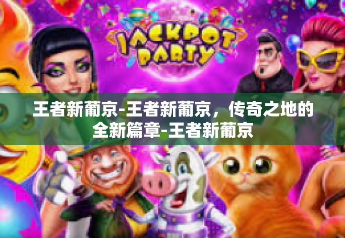王者新葡京-王者新葡京，传奇之地的全新篇章-王者新葡京