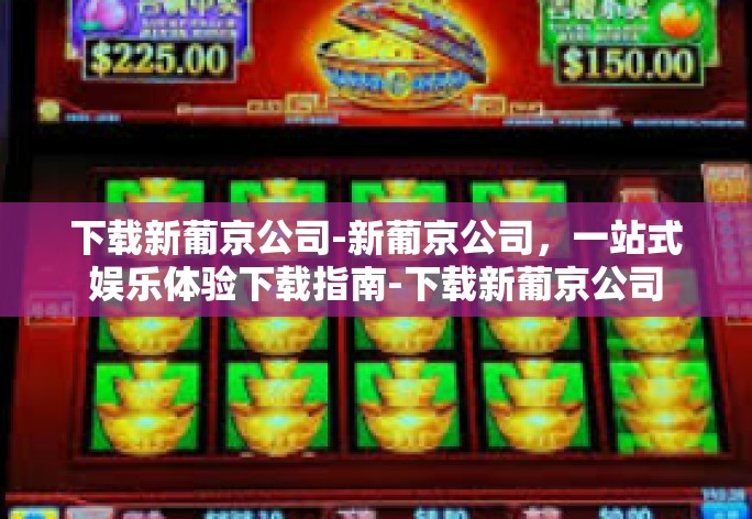 下载新葡京公司-新葡京公司，一站式娱乐体验下载指南-下载新葡京公司