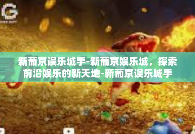新葡京误乐城手-新葡京娱乐城，探索前沿娱乐的新天地-新葡京误乐城手