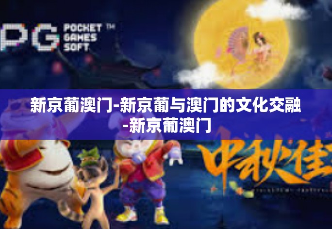 新京葡澳门-新京葡与澳门的文化交融-新京葡澳门 新京葡澳门-新京葡与澳门的文化交融-新京葡澳门