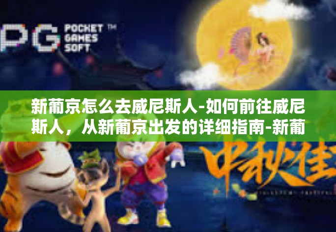 新葡京怎么去威尼斯人-如何前往威尼斯人，从新葡京出发的详细指南-新葡京怎么去威尼斯人
