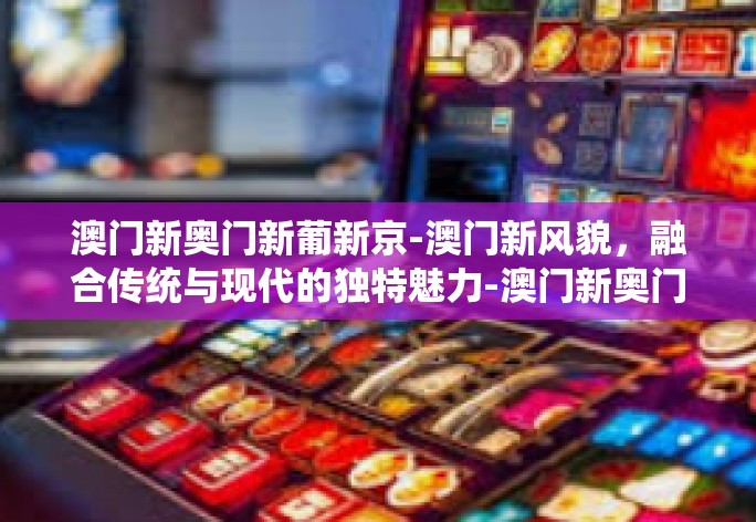 澳门新奥门新葡新京-澳门新风貌，融合传统与现代的独特魅力-澳门新奥门新葡新京