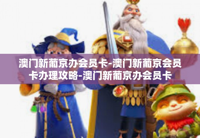 澳门新葡京办会员卡-澳门新葡京会员卡办理攻略-澳门新葡京办会员卡