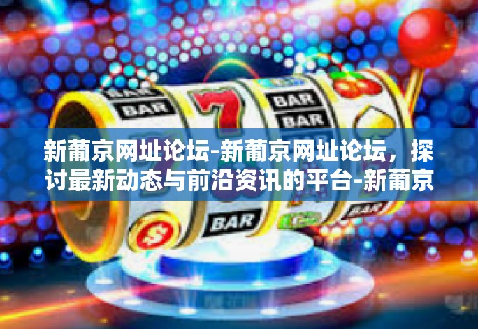 新葡京网址论坛-新葡京网址论坛，探讨最新动态与前沿资讯的平台-新葡京网址论坛