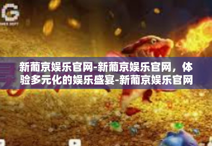 新葡京娱乐官网-新葡京娱乐官网，体验多元化的娱乐盛宴-新葡京娱乐官网