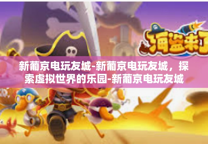 新葡京电玩友城-新葡京电玩友城,探索虚拟世界的乐园-新葡京电玩友城 新葡京电玩友城-新葡京电玩友城,探索虚拟世界的乐园-新葡京电玩友城