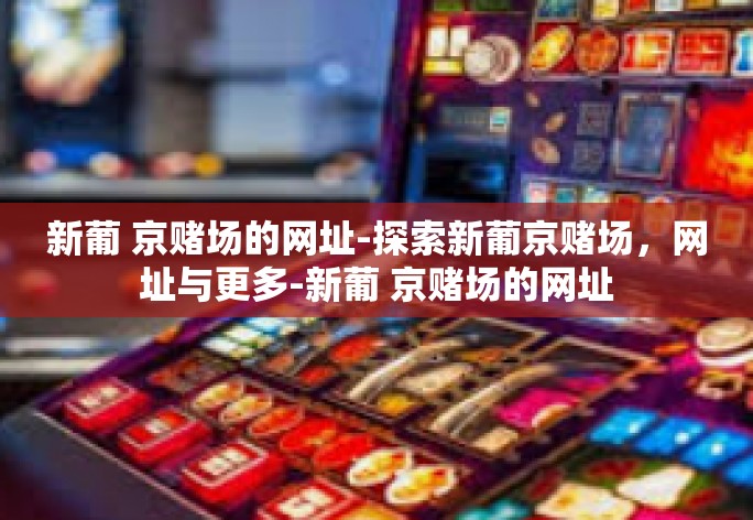 新葡 京赌场的网址-探索新葡京赌场，网址与更多-新葡 京赌场的网址