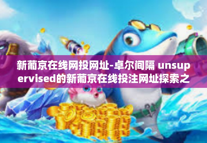 新葡京在线网投网址-卓尔间隔 unsupervised的新葡京在线投注网址探索之旅-新葡京在线网投网址