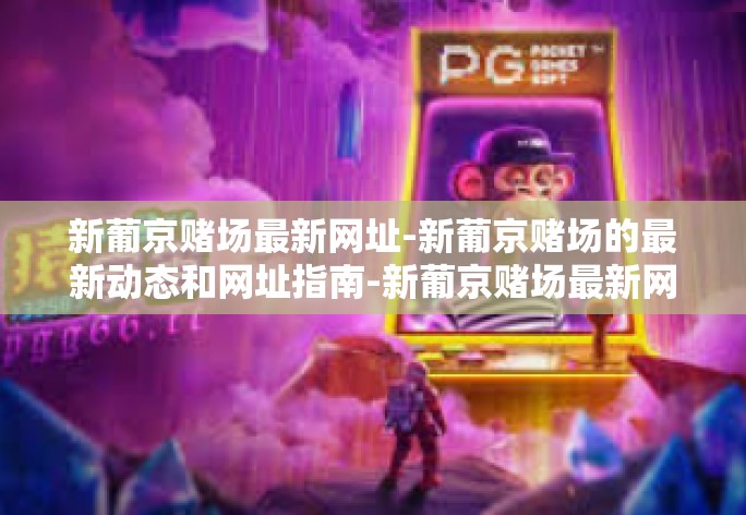 新葡京赌场最新网址-新葡京赌场的最新动态和网址指南-新葡京赌场最新网址