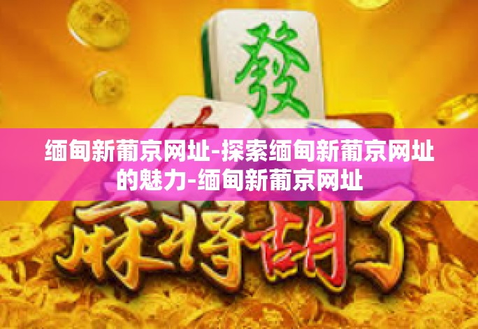 缅甸新葡京网址-探索缅甸新葡京网址的魅力-缅甸新葡京网址