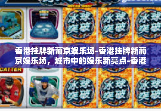 香港挂牌新葡京娱乐场-香港挂牌新葡京娱乐场，城市中的娱乐新亮点-香港挂牌新葡京娱乐场