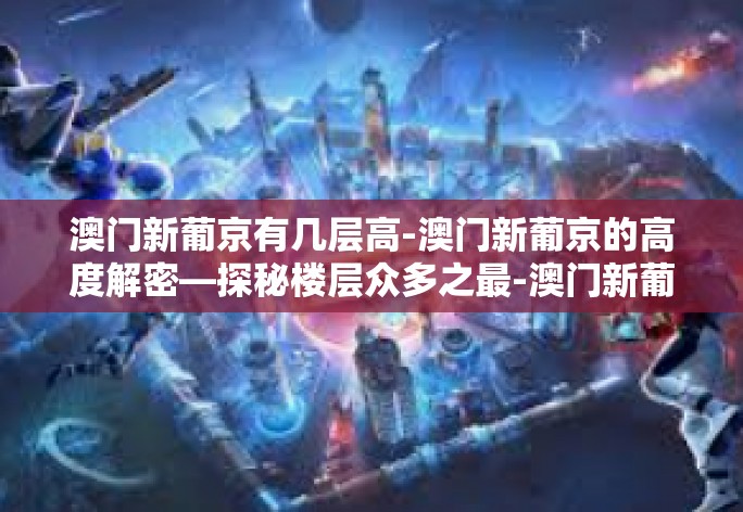 澳门新葡京有几层高-澳门新葡京的高度解密—探秘楼层众多之最-澳门新葡京有几层高