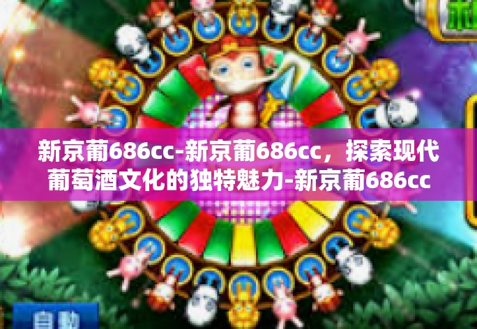 新京葡686cc-新京葡686cc，探索现代葡萄酒文化的独特魅力-新京葡686cc