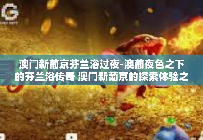 澳门新葡京芬兰浴过夜-澳葡夜色之下的芬兰浴传奇 澳门新葡京的探索体验之旅-澳门新葡京芬兰浴过夜