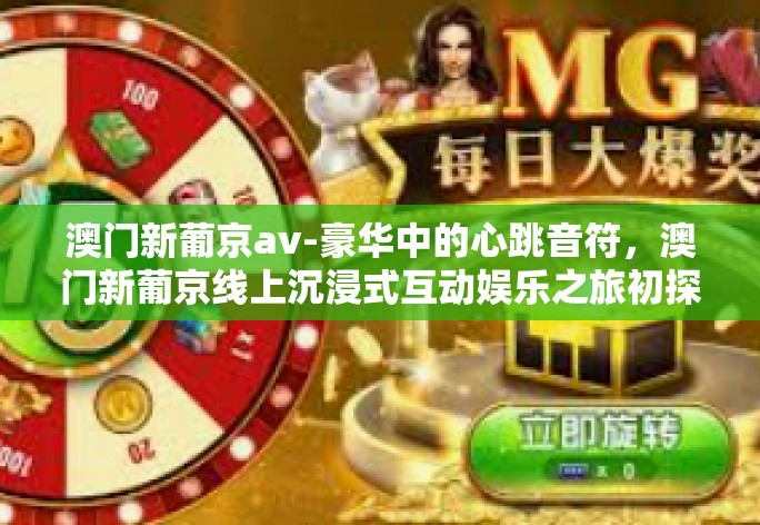 澳门新葡京av-豪华中的心跳音符，澳门新葡京线上沉浸式互动娱乐之旅初探-澳门新葡京av