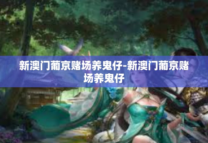 新澳门葡京赌场养鬼仔-新澳门葡京赌场养鬼仔
