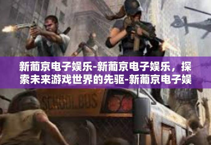 新葡京电子娱乐-新葡京电子娱乐，探索未来游戏世界的先驱-新葡京电子娱乐