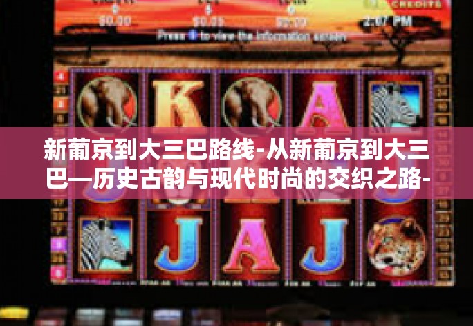 新葡京到大三巴路线-从新葡京到大三巴—历史古韵与现代时尚的交织之路-新葡京到大三巴路线