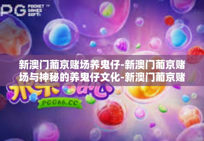 新澳门葡京赌场养鬼仔-新澳门葡京赌场与神秘的养鬼仔文化-新澳门葡京赌场养鬼仔