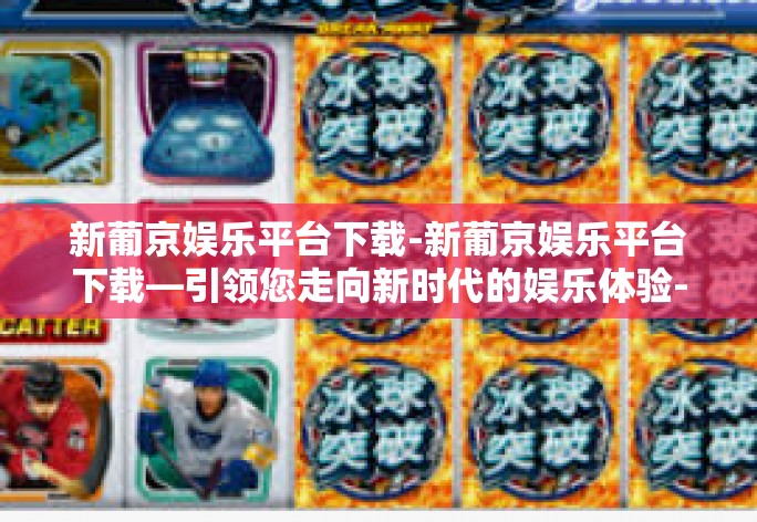 新葡京娱乐平台下载-新葡京娱乐平台下载—引领您走向新时代的娱乐体验-新葡京娱乐平台下载
