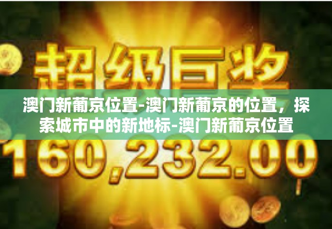 澳门新葡京位置-澳门新葡京的位置，探索城市中的新地标-澳门新葡京位置