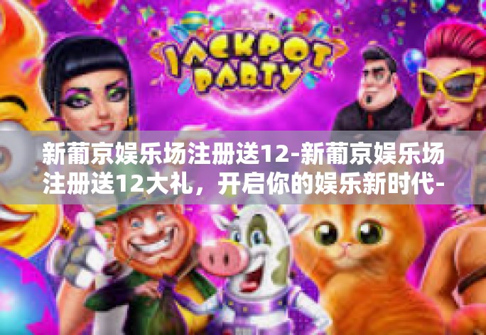新葡京娱乐场注册送12-新葡京娱乐场注册送12大礼，开启你的娱乐新时代-新葡京娱乐场注册送12