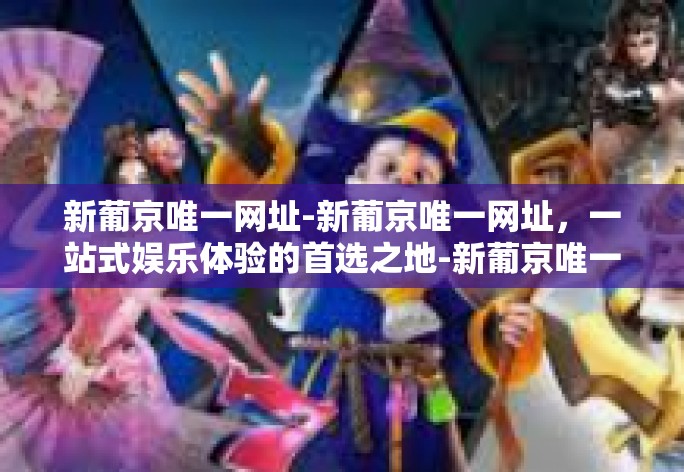 新葡京唯一网址-新葡京唯一网址，一站式娱乐体验的首选之地-新葡京唯一网址