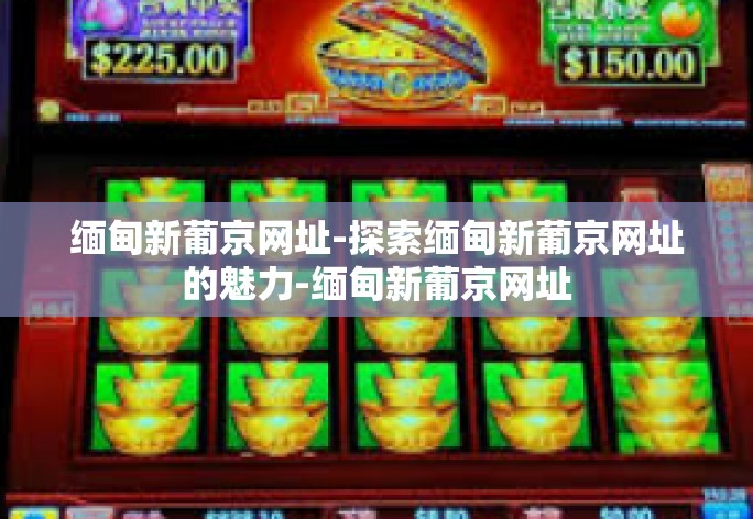 缅甸新葡京网址-探索缅甸新葡京网址的魅力-缅甸新葡京网址