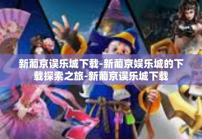 新葡京误乐城下载-新葡京娱乐城的下载探索之旅-新葡京误乐城下载