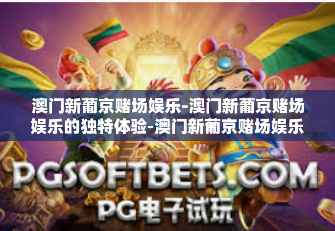 澳门新葡京赌场娱乐-澳门新葡京赌场娱乐的独特体验-澳门新葡京赌场娱乐