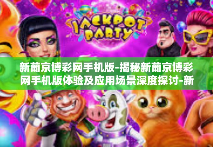 新葡京博彩网手机版-揭秘新葡京博彩网手机版体验及应用场景深度探讨-新葡京博彩网手机版