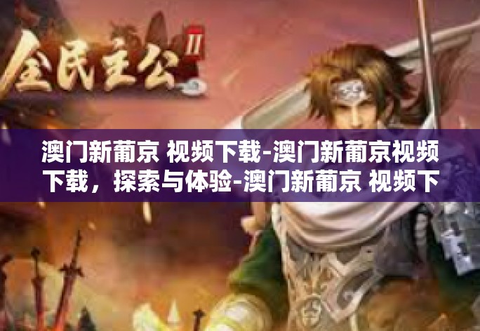 澳门新葡京 视频下载-澳门新葡京视频下载,探索与体验-澳门新葡京 视频下载 澳门新葡京 视频下载-澳门新葡京视频下载,探索与体验-澳门新葡京 视频下载