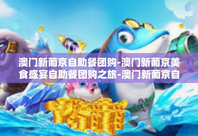 澳门新葡京自助餐团购-澳门新葡京美食盛宴自助餐团购之旅-澳门新葡京自助餐团购 澳门新葡京自助餐团购-澳门新葡京美食盛宴自助餐团购之旅-澳门新葡京自助餐团购