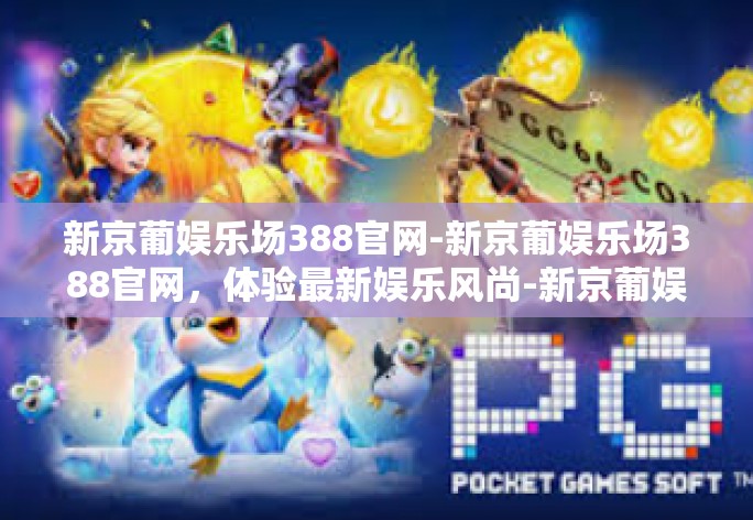 新京葡娱乐场388官网-新京葡娱乐场388官网,体验最新娱乐风尚-新京葡娱乐场388官网 新京葡娱乐场388官网-新京葡娱乐场388官网,体验最新娱乐风尚-新京葡娱乐场388官网