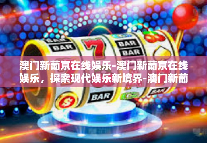 澳门新葡京在线娱乐-澳门新葡京在线娱乐，探索现代娱乐新境界-澳门新葡京在线娱乐