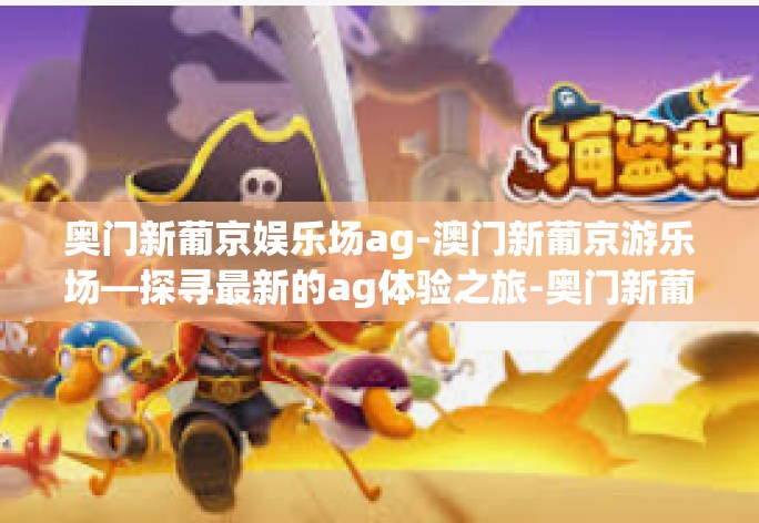 奥门新葡京娱乐场ag-澳门新葡京游乐场—探寻最新的ag体验之旅-奥门新葡京娱乐场ag