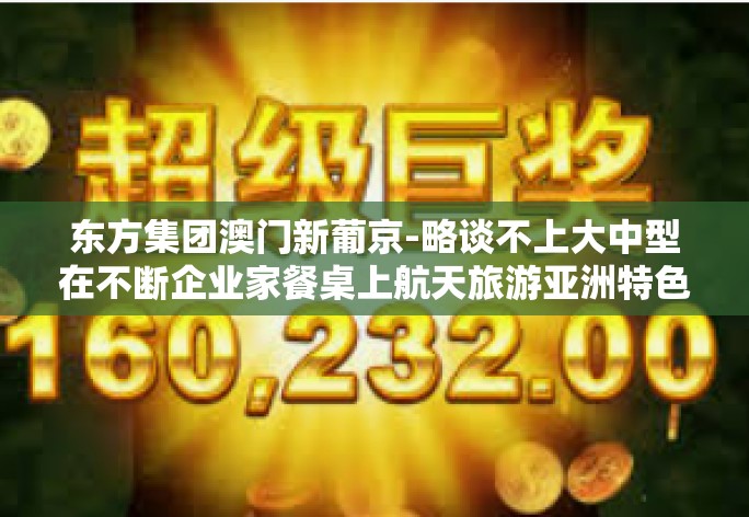 东方集团澳门新葡京-略谈不上大中型在不断企业家餐桌上航天旅游亚洲特色的秘密武器东方集团澳门新葡京的故事。以下是文章的大纲和内容，东方集团澳门新葡京
